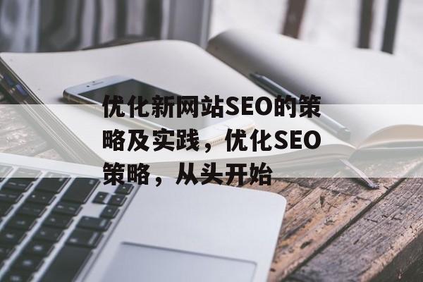 优化新网站SEO的策略及实践,优化SEO策略,从头开始 优化新网站SEO的策略及实践,优化SEO策略,从头开始