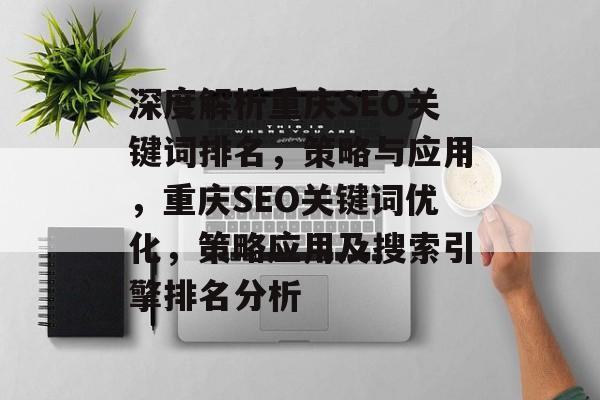 深度解析重庆SEO关键词排名,策略与应用,重庆SEO关键词优化,策略应用及搜索引擎排名分析 深度解析重庆SEO关键词排名,策略与应用,重庆SEO关键词优化,策略应用及搜索引擎排名分析