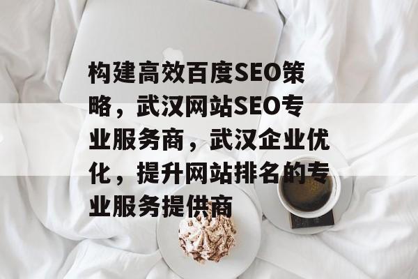构建高效百度SEO策略,武汉网站SEO专业服务商,武汉企业优化,提升网站排名的专业服务提供商 构建高效百度SEO策略,武汉网站SEO专业服务商,武汉企业优化,提升网站排名的专业服务提供商