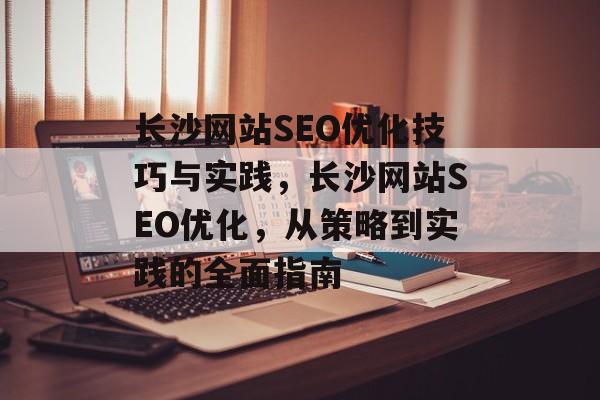 长沙网站SEO优化技巧与实践,长沙网站SEO优化,从策略到实践的全面指南 长沙网站SEO优化技巧与实践,长沙网站SEO优化,从策略到实践的全面指南