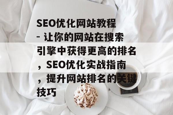 SEO优化网站教程 - 让你的网站在搜索引擎中获得更高的排名,SEO优化实战指南,提升网站排名的关键技巧 SEO优化网站教程 - 让你的网站在搜索引擎中获得更高的排名,SEO优化实战指南,提升网站排名的关键技巧