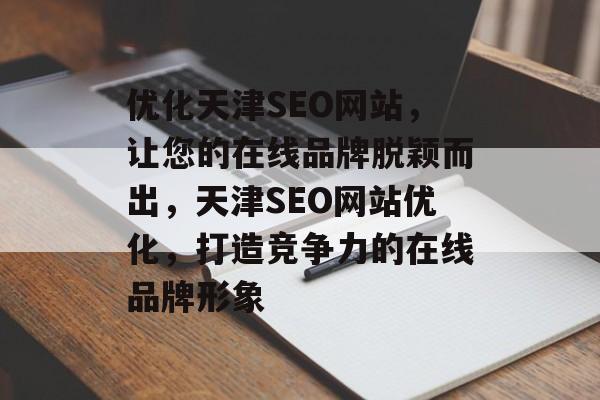 优化天津SEO网站,让您的在线品牌脱颖而出,天津SEO网站优化,打造竞争力的在线品牌形象 优化天津SEO网站,让您的在线品牌脱颖而出,天津SEO网站优化,打造竞争力的在线品牌形象
