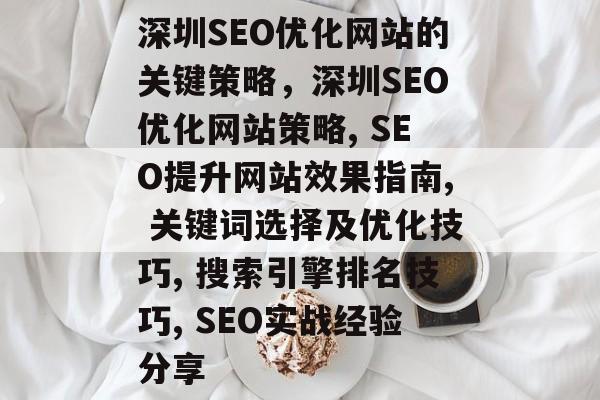 深圳SEO优化网站的关键策略,深圳SEO优化网站策略, SEO提升网站效果指南, 关键词选择及优化技巧, 搜索引擎排名技巧, SEO实战经验分享 深圳SEO优化网站的关键策略,深圳SEO优化网站策略, SEO提升网站效果指南, 关键词选择及优化技巧, 搜索引擎排名技巧, SEO实战经验分享