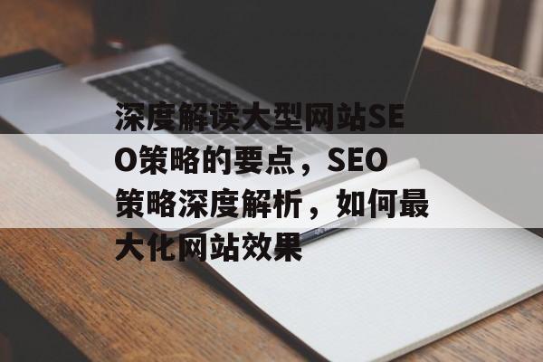 深度解读大型网站SEO策略的要点，SEO策略深度解析，如何最大化网站效果