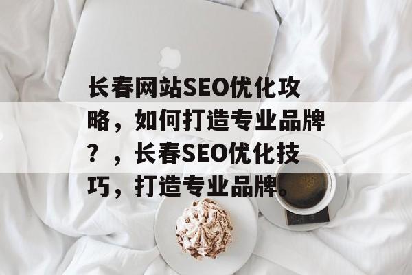 长春网站SEO优化攻略,如何打造专业品牌?,长春SEO优化技巧,打造专业品牌。 长春网站SEO优化攻略,如何打造专业品牌?,长春SEO优化技巧,打造专业品牌。