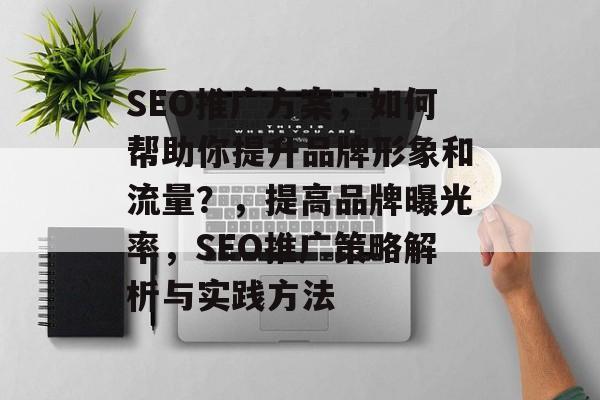 SEO推广方案,如何帮助你提升品牌形象和流量?,提高品牌曝光率,SEO推广策略解析与实践方法 SEO推广方案,如何帮助你提升品牌形象和流量?,提高品牌曝光率,SEO推广策略解析与实践方法