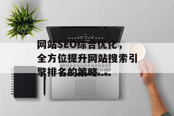 网站SEO综合优化,全方位提升网站搜索引擎排名的策略 网站SEO综合优化,全方位提升网站搜索引擎排名的策略