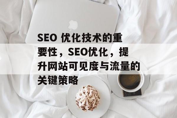 SEO 优化技术的重要性,SEO优化,提升网站可见度与流量的关键策略 SEO 优化技术的重要性,SEO优化,提升网站可见度与流量的关键策略