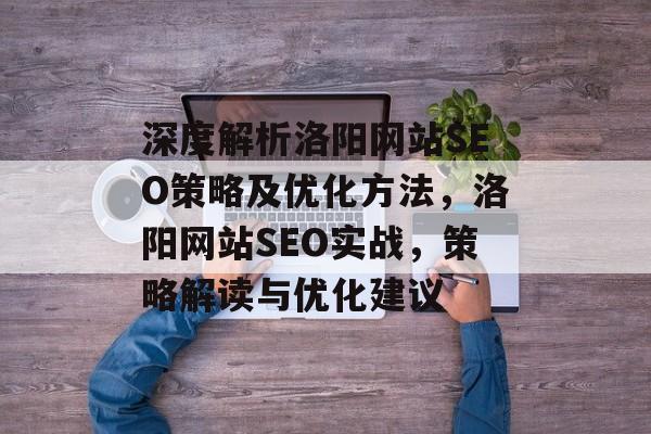 深度解析洛阳网站SEO策略及优化方法,洛阳网站SEO实战,策略解读与优化建议 深度解析洛阳网站SEO策略及优化方法,洛阳网站SEO实战,策略解读与优化建议
