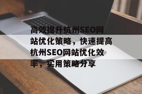 高效提升杭州SEO网站优化策略,快速提高杭州SEO网站优化效率,实用策略分享 高效提升杭州SEO网站优化策略,快速提高杭州SEO网站优化效率,实用策略分享