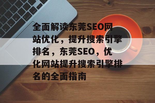 全面解读东莞SEO网站优化，提升搜索引擎排名，东莞SEO，优化网站提升搜索引擎排名的全面指南