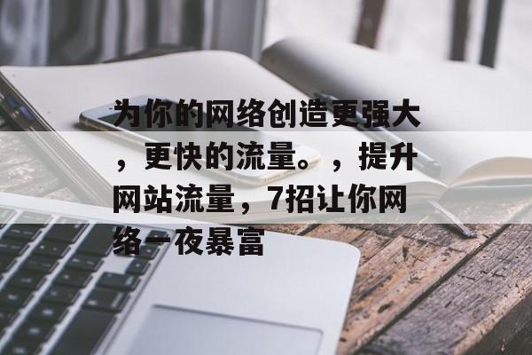 为你的网络创造更强大，更快的流量。，提升网站流量，7招让你网络一夜暴富