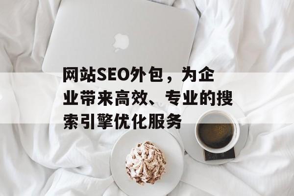 网站SEO外包,为企业带来高效、专业的搜索引擎优化服务 网站SEO外包,为企业带来高效、专业的搜索引擎优化服务