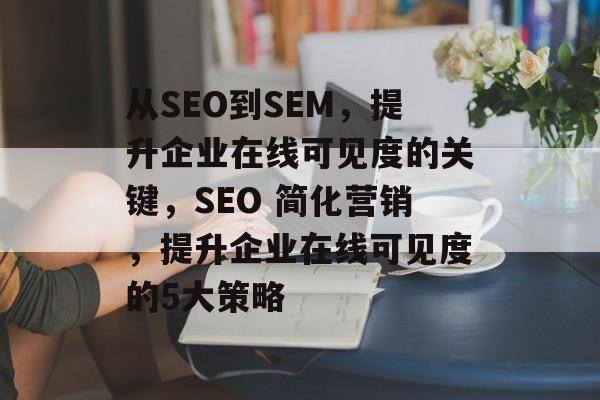 从SEO到SEM,提升企业在线可见度的关键,SEO 简化营销,提升企业在线可见度的5大策略 从SEO到SEM,提升企业在线可见度的关键,SEO 简化营销,提升企业在线可见度的5大策略
