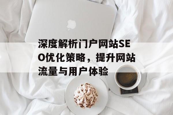 深度解析门户网站SEO优化策略，提升网站流量与用户体验