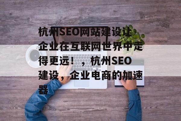 杭州SEO网站建设让企业在互联网世界中走得更远!,杭州SEO建设,企业电商的加速器 杭州SEO网站建设让企业在互联网世界中走得更远!,杭州SEO建设,企业电商的加速器