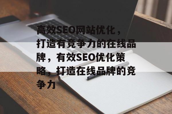 高效SEO网站优化,打造有竞争力的在线品牌,有效SEO优化策略,打造在线品牌的竞争力 高效SEO网站优化,打造有竞争力的在线品牌,有效SEO优化策略,打造在线品牌的竞争力