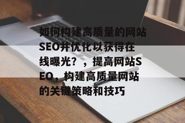 如何构建高质量的网站SEO并优化以获得在线曝光?,提高网站SEO,构建高质量网站的关键策略和技巧 如何构建高质量的网站SEO并优化以获得在线曝光?,提高网站SEO,构建高质量网站的关键策略和技巧