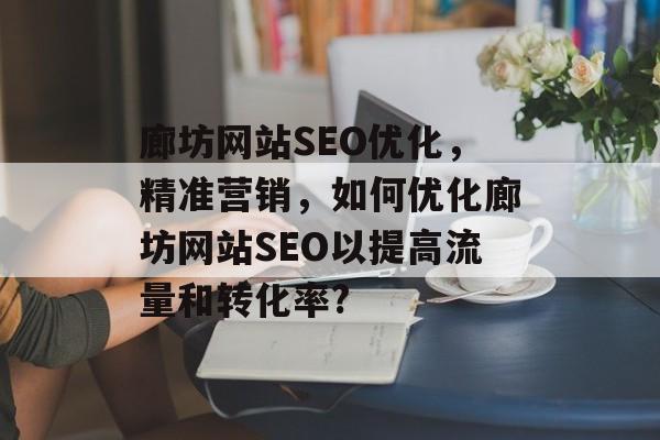 廊坊网站SEO优化,精准营销,如何优化廊坊网站SEO以提高流量和转化率? 廊坊网站SEO优化,精准营销,如何优化廊坊网站SEO以提高流量和转化率?