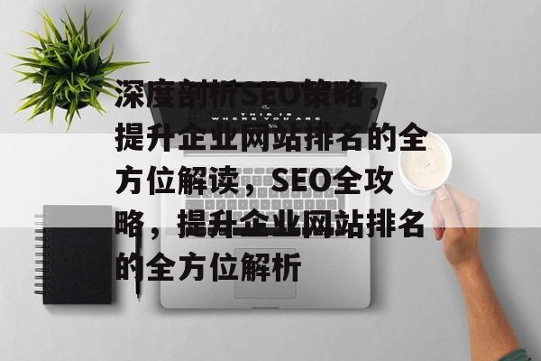 深度剖析SEO策略,提升企业网站排名的全方位解读,SEO全攻略,提升企业网站排名的全方位解析 深度剖析SEO策略,提升企业网站排名的全方位解读,SEO全攻略,提升企业网站排名的全方位解析