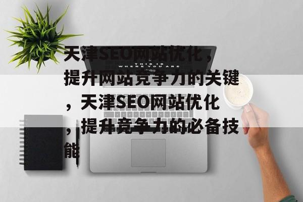 天津SEO网站优化,提升网站竞争力的关键,天津SEO网站优化,提升竞争力的必备技能 天津SEO网站优化,提升网站竞争力的关键,天津SEO网站优化,提升竞争力的必备技能