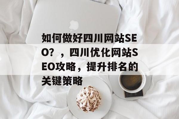 如何做好四川网站SEO?,四川优化网站SEO攻略,提升排名的关键策略 如何做好四川网站SEO?,四川优化网站SEO攻略,提升排名的关键策略