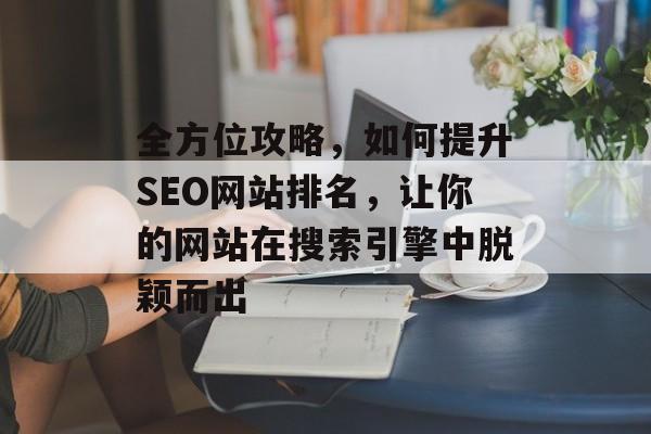 全方位攻略,如何提升SEO网站排名,让你的网站在搜索引擎中脱颖而出 全方位攻略,如何提升SEO网站排名,让你的网站在搜索引擎中脱颖而出