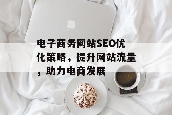 电子商务网站SEO优化策略,提升网站流量,助力电商发展 电子商务网站SEO优化策略,提升网站流量,助力电商发展