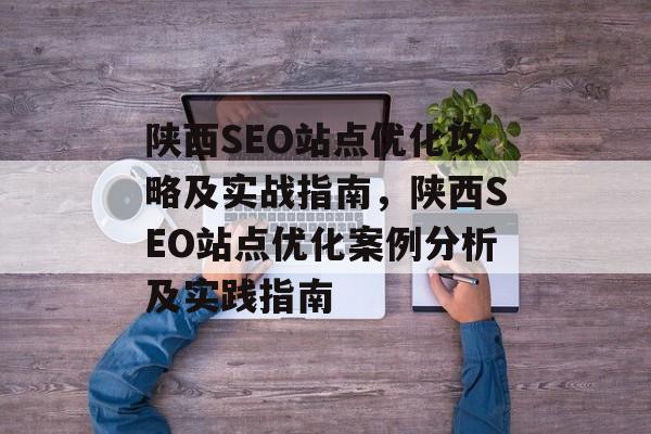 陕西SEO站点优化攻略及实战指南,陕西SEO站点优化案例分析及实践指南 陕西SEO站点优化攻略及实战指南,陕西SEO站点优化案例分析及实践指南