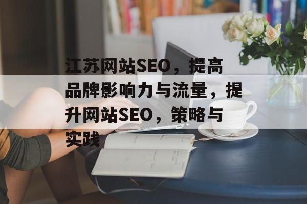 江苏网站SEO,提高品牌影响力与流量,提升网站SEO,策略与实践 江苏网站SEO,提高品牌影响力与流量,提升网站SEO,策略与实践