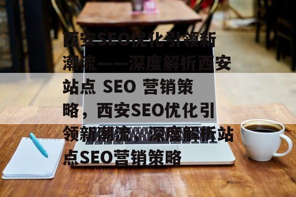 西安SEO优化引领新潮流——深度解析西安站点 SEO 营销策略，西安SEO优化引领新潮流，深度解析站点SEO营销策略