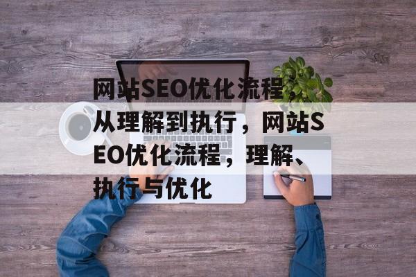 网站SEO优化流程,从理解到执行,网站SEO优化流程,理解、执行与优化 网站SEO优化流程,从理解到执行,网站SEO优化流程,理解、执行与优化