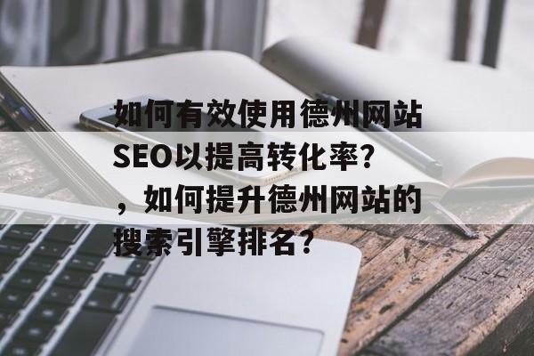 如何有效使用德州网站SEO以提高转化率?,如何提升德州网站的搜索引擎排名? 如何有效使用德州网站SEO以提高转化率?,如何提升德州网站的搜索引擎排名?