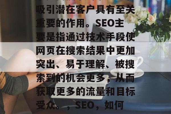 SEO网站内容优化对于提高搜索引擎排名和吸引潜在客户具有至关重要的作用。SEO主要是指通过技术手段使网页在搜索结果中更加突出、易于理解、被搜索到的机会更多,从而获取更多的流量和目标受众。,SEO,如何提升网站排名和吸引潜在客户 SEO网站内容优化对于提高搜索引擎排名和吸引潜在客户具有至关重要的作用。SEO主要是指通过技术手段使网页在搜索结果中更加突出、易于理解、被搜索到的机会更多,从而获取更多的流量和目标受众。,SEO,如何提升网站排名和吸引潜在客户