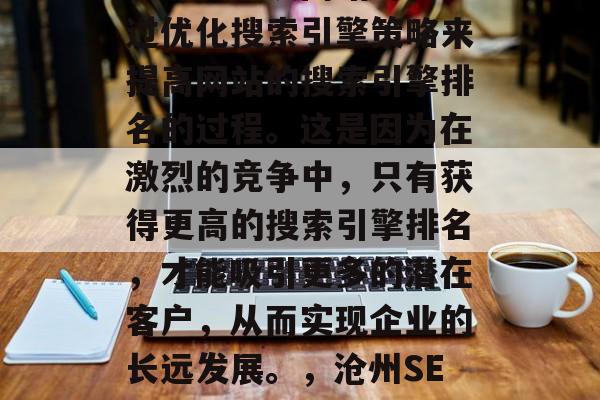 沧州SEO是指企业在设计和建设网站时,通过优化搜索引擎策略来提高网站的搜索引擎排名的过程。这是因为在激烈的竞争中,只有获得更高的搜索引擎排名,才能吸引更多的潜在客户,从而实现企业的长远发展。,沧州SEO,提升网站排名的关键步骤 沧州SEO是指企业在设计和建设网站时,通过优化搜索引擎策略来提高网站的搜索引擎排名的过程。这是因为在激烈的竞争中,只有获得更高的搜索引擎排名,才能吸引更多的潜在客户,从而实现企业的长远发展。,沧州SEO,提升网站排名的关键步骤