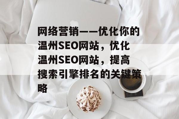 网络营销——优化你的温州SEO网站,优化温州SEO网站,提高搜索引擎排名的关键策略 网络营销——优化你的温州SEO网站,优化温州SEO网站,提高搜索引擎排名的关键策略