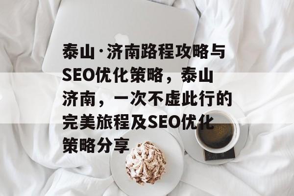 泰山·济南路程攻略与SEO优化策略,泰山济南,一次不虚此行的完美旅程及SEO优化策略分享 泰山·济南路程攻略与SEO优化策略,泰山济南,一次不虚此行的完美旅程及SEO优化策略分享