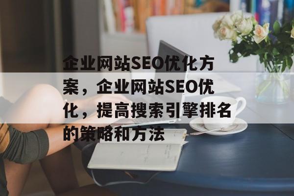企业网站SEO优化方案,企业网站SEO优化,提高搜索引擎排名的策略和方法 企业网站SEO优化方案,企业网站SEO优化,提高搜索引擎排名的策略和方法