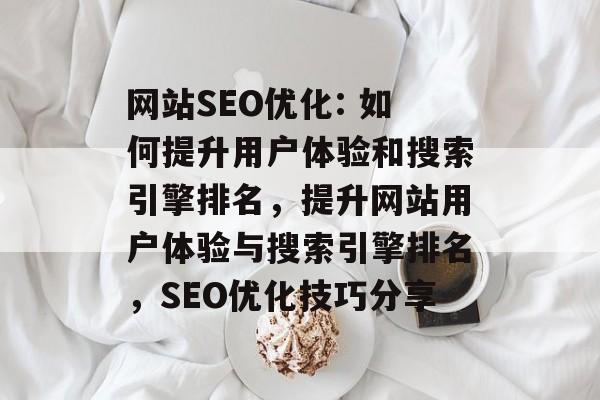网站SEO优化: 如何提升用户体验和搜索引擎排名,提升网站用户体验与搜索引擎排名,SEO优化技巧分享 网站SEO优化: 如何提升用户体验和搜索引擎排名,提升网站用户体验与搜索引擎排名,SEO优化技巧分享