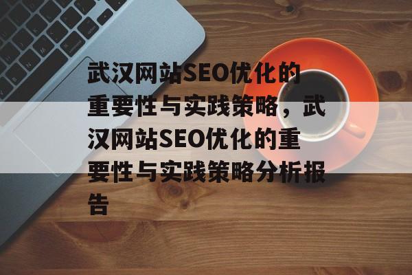 武汉网站SEO优化的重要性与实践策略,武汉网站SEO优化的重要性与实践策略分析报告 武汉网站SEO优化的重要性与实践策略,武汉网站SEO优化的重要性与实践策略分析报告