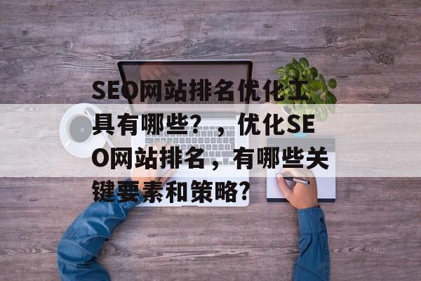 SEO网站排名优化工具有哪些?,优化SEO网站排名,有哪些关键要素和策略? SEO网站排名优化工具有哪些?,优化SEO网站排名,有哪些关键要素和策略?