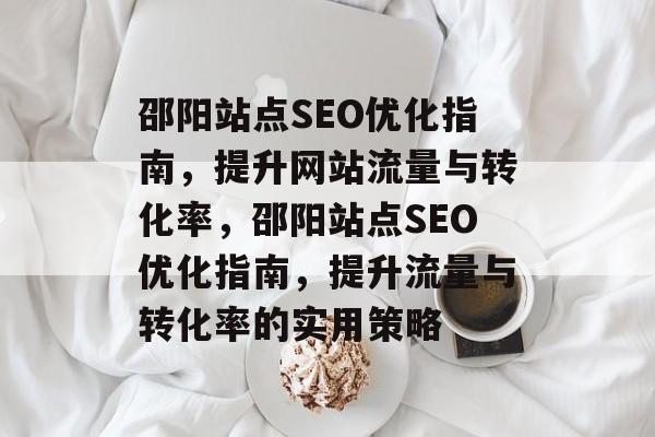邵阳站点SEO优化指南,提升网站流量与转化率,邵阳站点SEO优化指南,提升流量与转化率的实用策略 邵阳站点SEO优化指南,提升网站流量与转化率,邵阳站点SEO优化指南,提升流量与转化率的实用策略