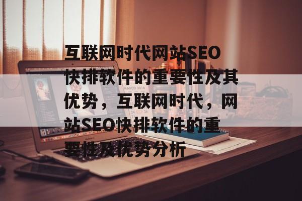 互联网时代网站SEO快排软件的重要性及其优势,互联网时代,网站SEO快排软件的重要性及优势分析 互联网时代网站SEO快排软件的重要性及其优势,互联网时代,网站SEO快排软件的重要性及优势分析