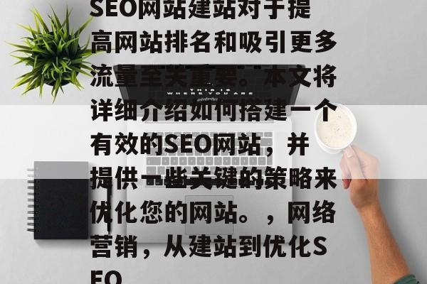 SEO网站建站对于提高网站排名和吸引更多流量至关重要。本文将详细介绍如何搭建一个有效的SEO网站,并提供一些关键的策略来优化您的网站。,网络营销,从建站到优化SEO SEO网站建站对于提高网站排名和吸引更多流量至关重要。本文将详细介绍如何搭建一个有效的SEO网站,并提供一些关键的策略来优化您的网站。,网络营销,从建站到优化SEO
