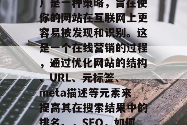 SEO(搜索引擎优化)是一种策略,旨在使你的网站在互联网上更容易被发现和识别。这是一个在线营销的过程,通过优化网站的结构、URL、元标签、 meta描述等元素来提高其在搜索结果中的排名。,SEO,如何提升网站排名? SEO(搜索引擎优化)是一种策略,旨在使你的网站在互联网上更容易被发现和识别。这是一个在线营销的过程,通过优化网站的结构、URL、元标签、 meta描述等元素来提高其在搜索结果中的排名。,SEO,如何提升网站排名?