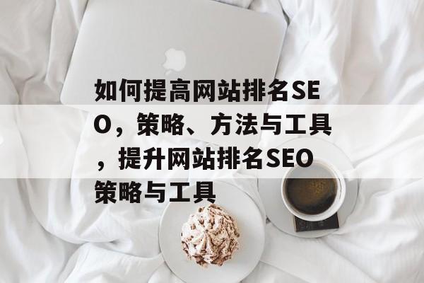如何提高网站排名SEO，策略、方法与工具，提升网站排名SEO策略与工具