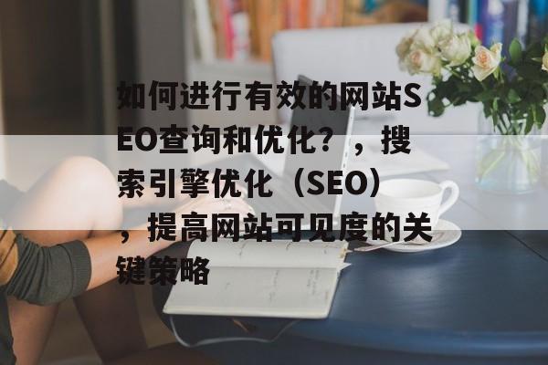 如何进行有效的网站SEO查询和优化?,搜索引擎优化(SEO),提高网站可见度的关键策略 如何进行有效的网站SEO查询和优化?,搜索引擎优化(SEO),提高网站可见度的关键策略