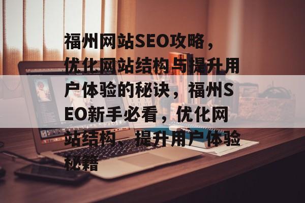 福州网站SEO攻略,优化网站结构与提升用户体验的秘诀,福州SEO新手必看,优化网站结构、提升用户体验秘籍 福州网站SEO攻略,优化网站结构与提升用户体验的秘诀,福州SEO新手必看,优化网站结构、提升用户体验秘籍