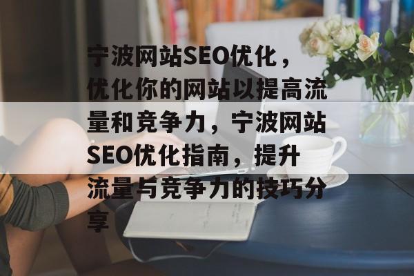 宁波网站SEO优化,优化你的网站以提高流量和竞争力,宁波网站SEO优化指南,提升流量与竞争力的技巧分享 宁波网站SEO优化,优化你的网站以提高流量和竞争力,宁波网站SEO优化指南,提升流量与竞争力的技巧分享