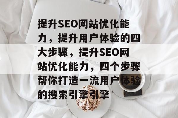 提升SEO网站优化能力,提升用户体验的四大步骤,提升SEO网站优化能力,四个步骤帮你打造一流用户体验的搜索引擎引擎 提升SEO网站优化能力,提升用户体验的四大步骤,提升SEO网站优化能力,四个步骤帮你打造一流用户体验的搜索引擎引擎